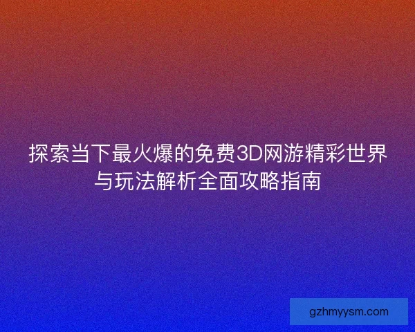 探索当下最火爆的免费3D网游精彩世界与玩法解析全面攻略指南 探索当下最火爆的免费3D网游精彩世界与玩法解析全面攻略指南