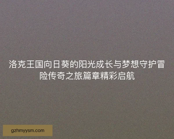 洛克王国向日葵的阳光成长与梦想守护冒险传奇之旅篇章精彩启航 洛克王国向日葵的阳光成长与梦想守护冒险传奇之旅篇章精彩启航