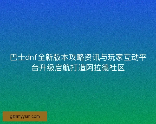 巴士dnf全新版本攻略资讯与玩家互动平台升级启航打造阿拉德社区