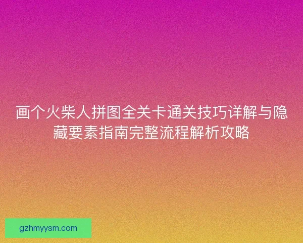 画个火柴人拼图全关卡通关技巧详解与隐藏要素指南完整流程解析攻略