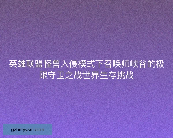 英雄联盟怪兽入侵模式下召唤师峡谷的极限守卫之战世界生存挑战 英雄联盟怪兽入侵模式下召唤师峡谷的极限守卫之战世界生存挑战