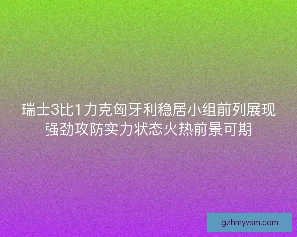 瑞士3比1力克匈牙利稳居小组前列展现强劲攻防实力状态火热前景可期 瑞士3比1力克匈牙利稳居小组前列展现强劲攻防实力状态火热前景可期
