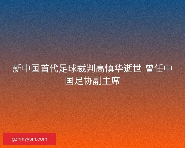 新中国首代足球裁判高慎华逝世 曾任中国足协副主席