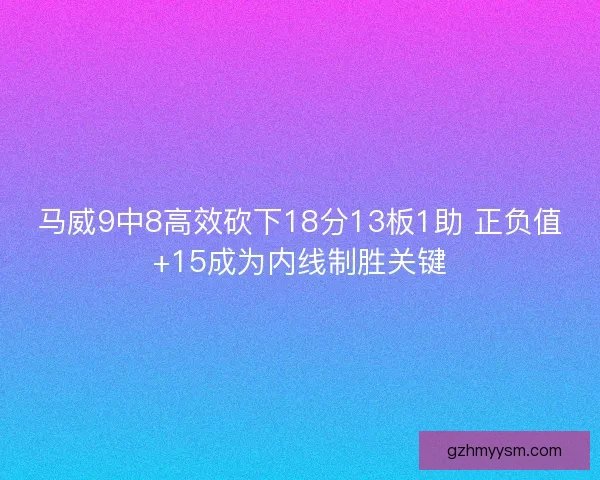 马威9中8高效砍下18分13板1助 正负值+15成为内线制胜关键