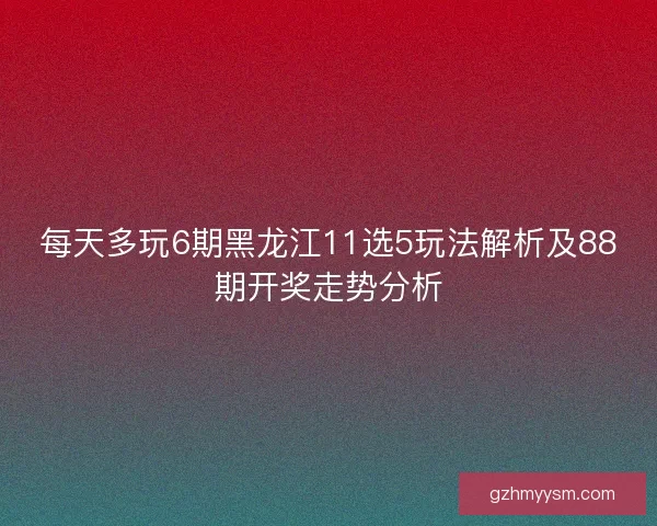每天多玩6期黑龙江11选5玩法解析及88期开奖走势分析