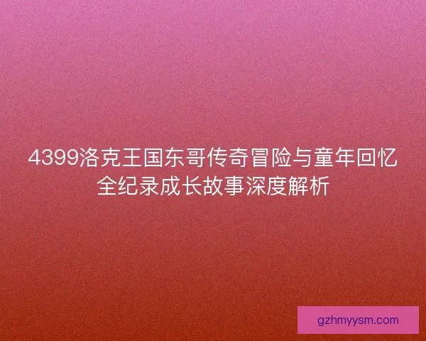 4399洛克王国东哥传奇冒险与童年回忆全纪录成长故事深度解析