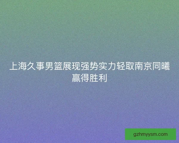 上海久事男篮展现强势实力轻取南京同曦赢得胜利