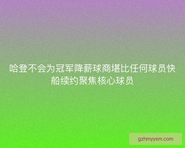 哈登不会为冠军降薪球商堪比任何球员快船续约聚焦核心球员