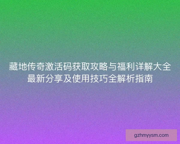 藏地传奇激活码获取攻略与福利详解大全最新分享及使用技巧全解析指南 藏地传奇激活码获取攻略与福利详解大全最新分享及使用技巧全解析指南