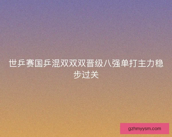 世乒赛国乒混双双双晋级八强单打主力稳步过关 世乒赛国乒混双双双晋级八强单打主力稳步过关