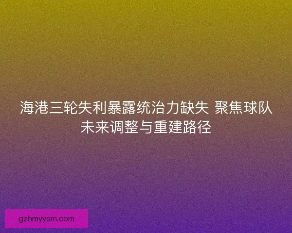 海港三轮失利暴露统治力缺失 聚焦球队未来调整与重建路径 海港三轮失利暴露统治力缺失 聚焦球队未来调整与重建路径