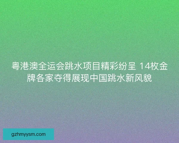 粤港澳全运会跳水项目精彩纷呈 14枚金牌各家夺得展现中国跳水新风貌