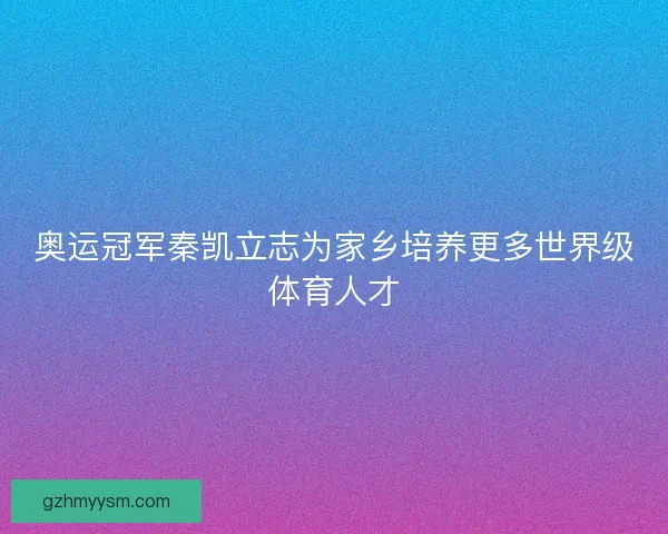 奥运冠军秦凯立志为家乡培养更多世界级体育人才 奥运冠军秦凯立志为家乡培养更多世界级体育人才