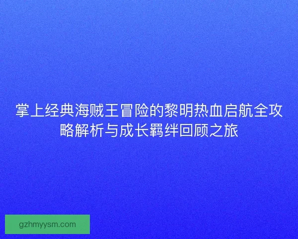 掌上经典海贼王冒险的黎明热血启航全攻略解析与成长羁绊回顾之旅