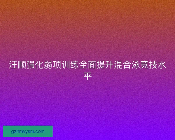 汪顺强化弱项训练全面提升混合泳竞技水平 汪顺强化弱项训练全面提升混合泳竞技水平