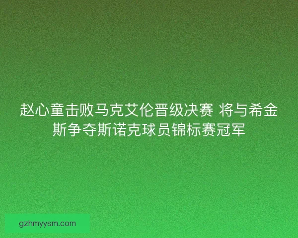 赵心童击败马克艾伦晋级决赛 将与希金斯争夺斯诺克球员锦标赛冠军 赵心童击败马克艾伦晋级决赛 将与希金斯争夺斯诺克球员锦标赛冠军
