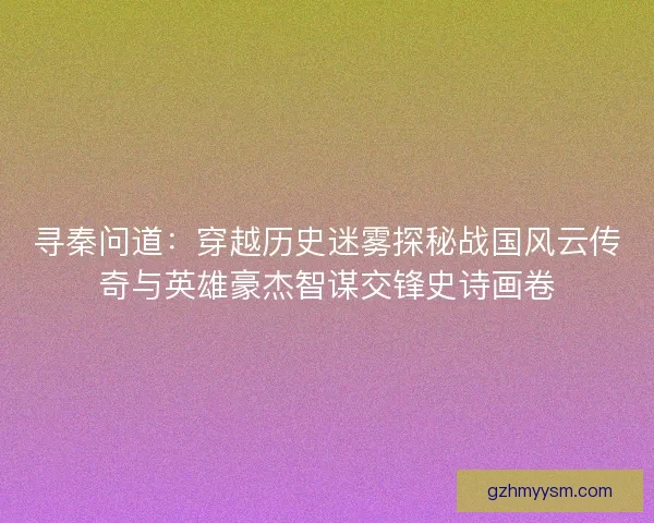 寻秦问道:穿越历史迷雾探秘战国风云传奇与英雄豪杰智谋交锋史诗画卷 寻秦问道:穿越历史迷雾探秘战国风云传奇与英雄豪杰智谋交锋史诗画卷