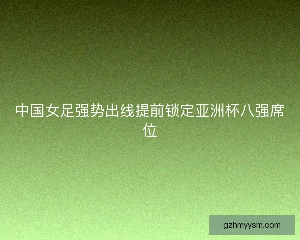 中国女足强势出线提前锁定亚洲杯八强席位 中国女足强势出线提前锁定亚洲杯八强席位