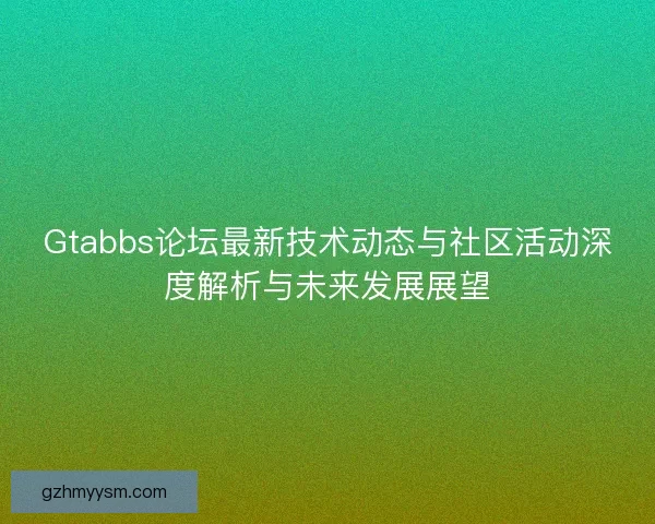 Gtabbs论坛最新技术动态与社区活动深度解析与未来发展展望 Gtabbs论坛最新技术动态与社区活动深度解析与未来发展展望