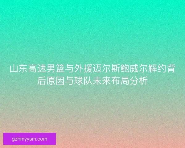 山东高速男篮与外援迈尔斯鲍威尔解约背后原因与球队未来布局分析