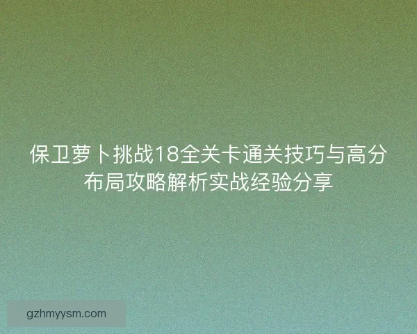 保卫萝卜挑战18全关卡通关技巧与高分布局攻略解析实战经验分享 保卫萝卜挑战18全关卡通关技巧与高分布局攻略解析实战经验分享