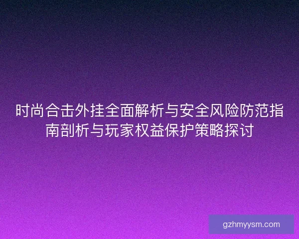 时尚合击外挂全面解析与安全风险防范指南剖析与玩家权益保护策略探讨 时尚合击外挂全面解析与安全风险防范指南剖析与玩家权益保护策略探讨