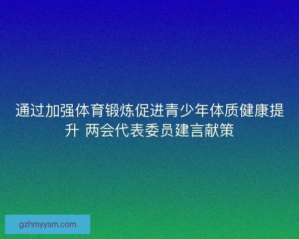 通过加强体育锻炼促进青少年体质健康提升 两会代表委员建言献策