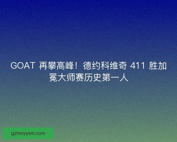 GOAT 再攀高峰!德约科维奇 411 胜加冕大师赛历史第一人 GOAT 再攀高峰!德约科维奇 411 胜加冕大师赛历史第一人