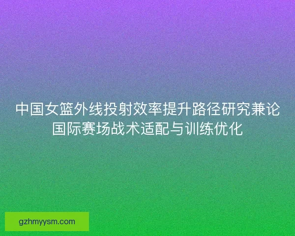 中国女篮外线投射效率提升路径研究兼论国际赛场战术适配与训练优化 中国女篮外线投射效率提升路径研究兼论国际赛场战术适配与训练优化