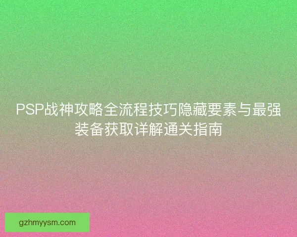 PSP战神攻略全流程技巧隐藏要素与最强装备获取详解通关指南 PSP战神攻略全流程技巧隐藏要素与最强装备获取详解通关指南