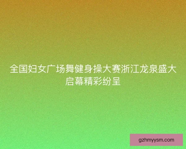 全国妇女广场舞健身操大赛浙江龙泉盛大启幕精彩纷呈