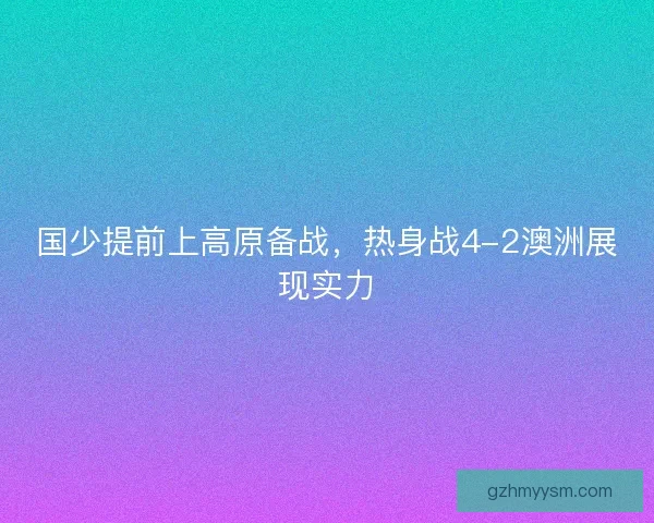 国少提前上高原备战，热身战4-2澳洲展现实力