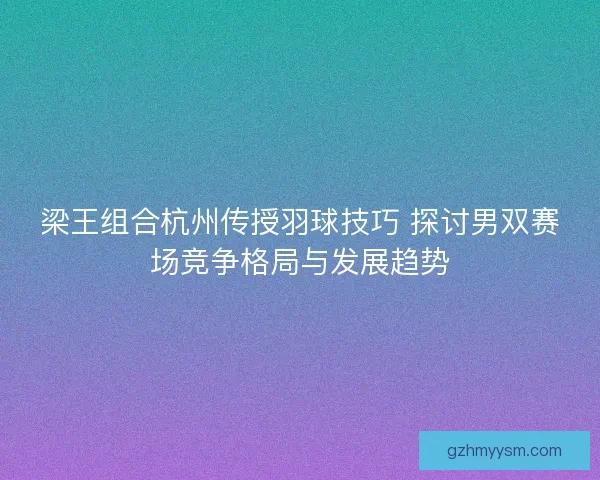 梁王组合杭州传授羽球技巧 探讨男双赛场竞争格局与发展趋势 梁王组合杭州传授羽球技巧 探讨男双赛场竞争格局与发展趋势