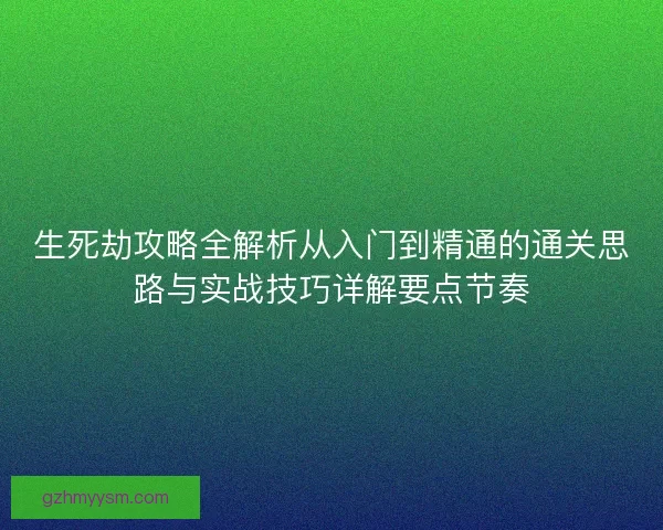 生死劫攻略全解析从入门到精通的通关思路与实战技巧详解要点节奏 生死劫攻略全解析从入门到精通的通关思路与实战技巧详解要点节奏