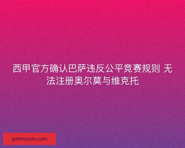西甲官方确认巴萨违反公平竞赛规则 无法注册奥尔莫与维克托 西甲官方确认巴萨违反公平竞赛规则 无法注册奥尔莫与维克托