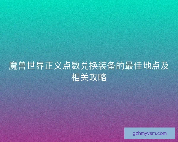 魔兽世界正义点数兑换装备的最佳地点及相关攻略 魔兽世界正义点数兑换装备的最佳地点及相关攻略
