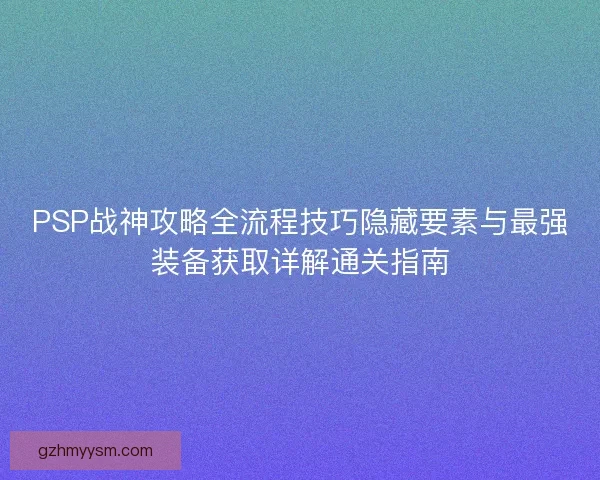 PSP战神攻略全流程技巧隐藏要素与最强装备获取详解通关指南 PSP战神攻略全流程技巧隐藏要素与最强装备获取详解通关指南