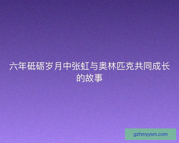 六年砥砺岁月中张虹与奥林匹克共同成长的故事 六年砥砺岁月中张虹与奥林匹克共同成长的故事