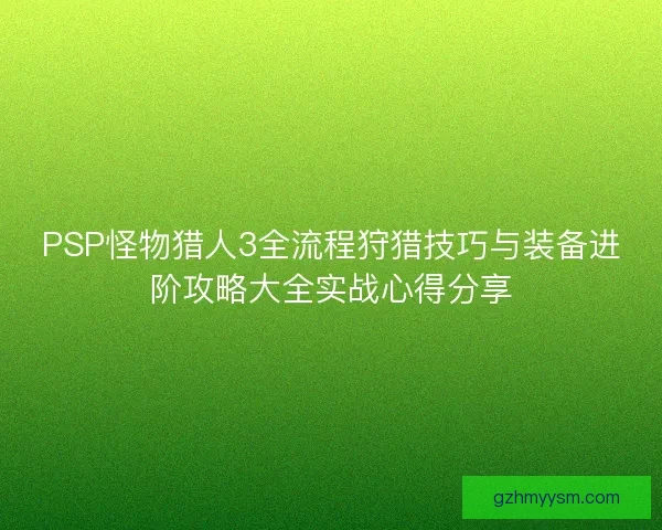 PSP怪物猎人3全流程狩猎技巧与装备进阶攻略大全实战心得分享 PSP怪物猎人3全流程狩猎技巧与装备进阶攻略大全实战心得分享